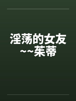 淫荡的女友~~茱蒂笔趣阁无弹窗