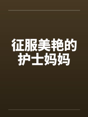 征服美艳的护士妈妈by佚名