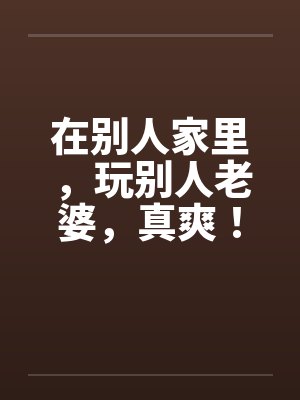 在别人家里，玩别人老婆，真爽！by佚名