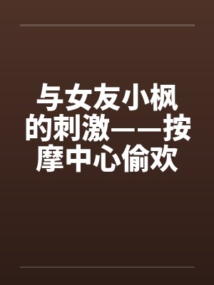 与女友小枫的刺激——按摩中心偷欢篇