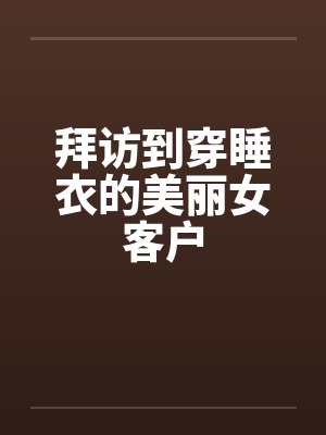 拜访到穿睡衣的美丽女客户by佚名