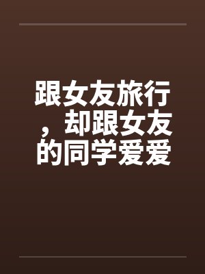 跟女友旅行，却跟女友的同学爱爱by佚名