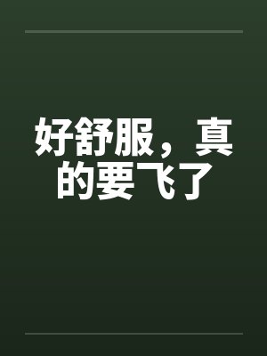 好舒服，真的要飞了by佚名