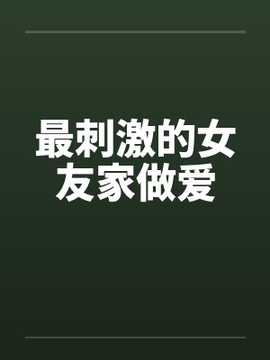 最刺激的女友家做爱by佚名