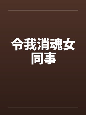 令我消魂女同事by佚名笔趣阁无弹窗