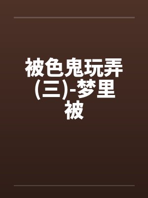 被色鬼玩弄(三)-梦里被by佚名