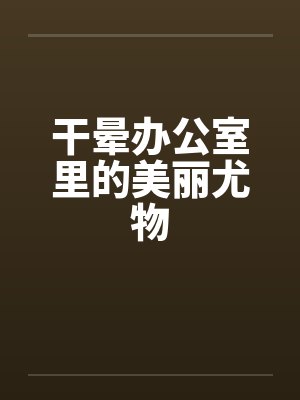 干晕办公室里的美丽尤物by佚名