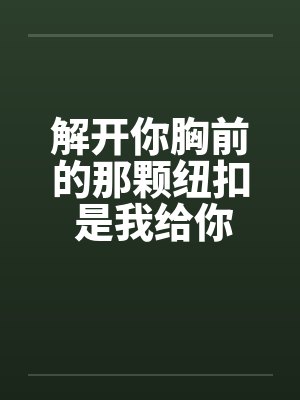 解开你胸前的那颗纽扣 是我给你的承诺笔趣阁无弹窗