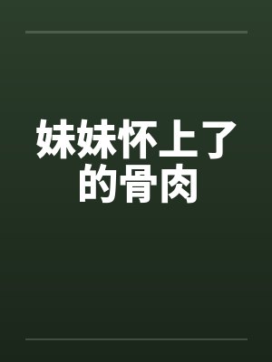 妹妹怀上了的骨肉笔趣阁无弹窗