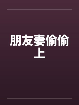 朋友妻偷偷上by佚名笔趣阁无弹窗