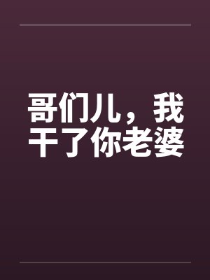 哥们儿，我干了你老婆by佚名笔趣阁无弹窗