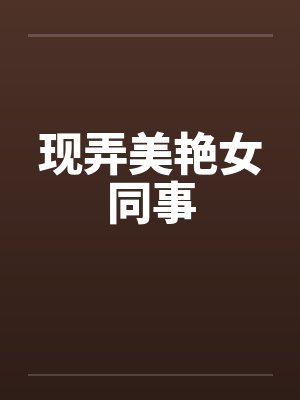 现弄美艳女同事
