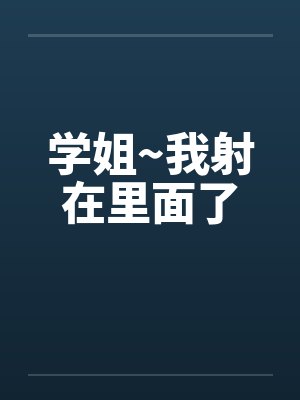 学姐~我射在里面了by佚名笔趣阁无弹窗