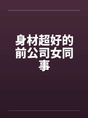 身材超好的前公司女同事by佚名