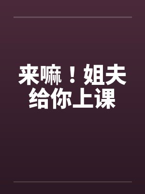 来嘛！姐夫给你上课by佚名笔趣阁无弹窗