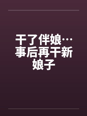 干了伴娘…事后再干新娘子by佚名笔趣阁无弹窗