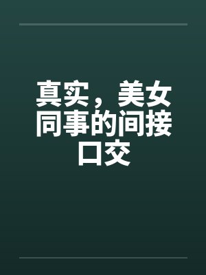 真实，美女同事的间接口交by佚名笔趣阁无弹窗