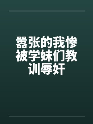嚣张的我惨被学妹们教训辱奸by佚名