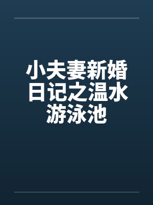 小夫妻新婚日记之温水游泳池