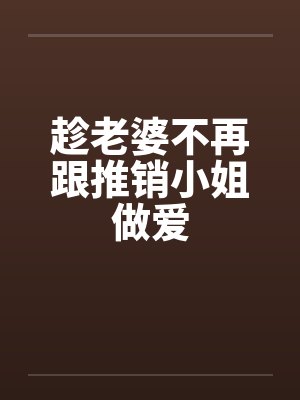 趁老婆不再跟推销小姐做爱by佚名笔趣阁无弹窗