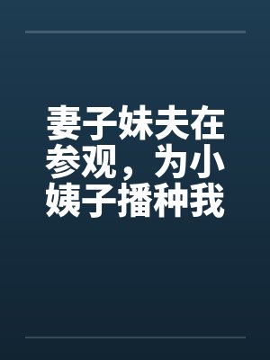 妻子妹夫在参观，为小姨子播种我干翻天by佚名