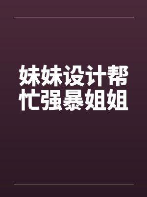 妹妹设计帮忙强暴姐姐by佚名