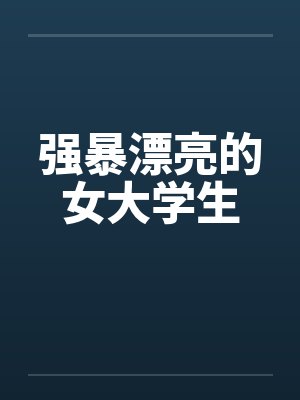 强暴漂亮的女大学生by佚名笔趣阁无弹窗