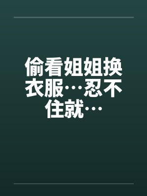 偷看姐姐换衣服…忍不住就…