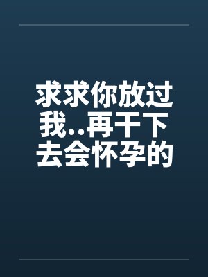 求求你放过我..再干下去会怀孕的by佚名