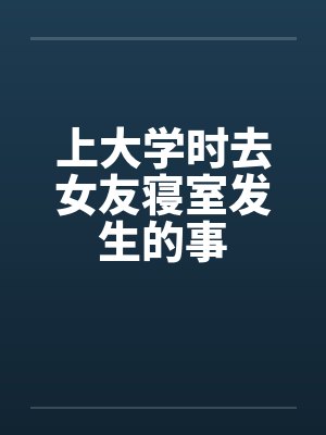 上大学时去女友寝室发生的事