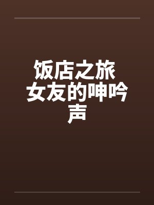饭店之旅 女友的呻吟声by佚名