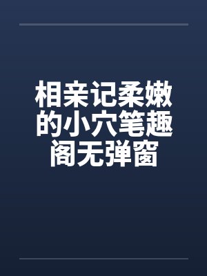 相亲记柔嫩的小穴笔趣阁无弹窗