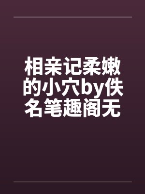 相亲记柔嫩的小穴by佚名笔趣阁无弹窗