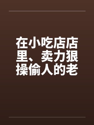 在小吃店店里、卖力狠操偷人的老板娘by佚名