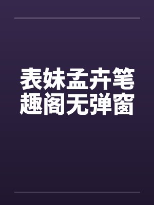 表妹孟卉笔趣阁无弹窗