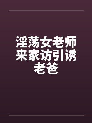 淫荡女老师来家访引诱老爸by佚名