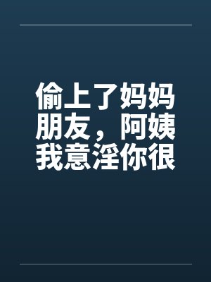 偷上了妈妈朋友，阿姨我意淫你很久by佚名
