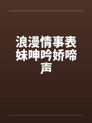 浪漫情事表妹呻吟娇啼声by佚名