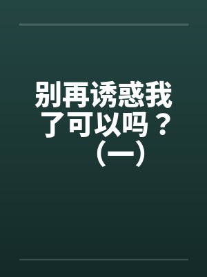 别再诱惑我了可以吗？（一）