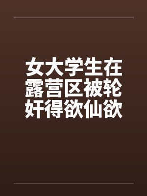 女大学生在露营区被轮奸得欲仙欲死(三)by佚名笔趣阁无弹窗