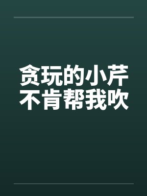 贪玩的小芹不肯帮我吹