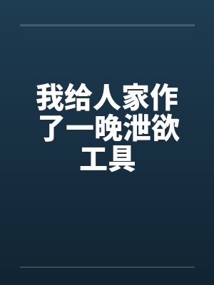 我给人家作了一晚泄欲工具笔趣阁无弹窗