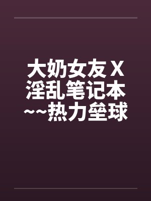 大奶女友Ｘ淫乱笔记本~~热力垒球之小依小嬿共演by佚名
