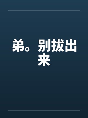 弟。别拔出来by佚名笔趣阁无弹窗