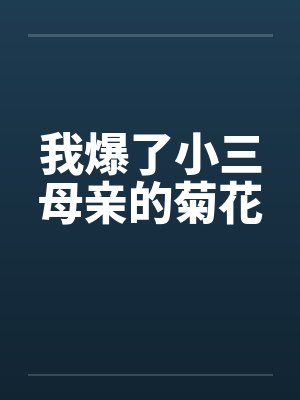 我爆了小三母亲的菊花by佚名