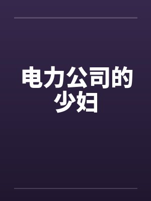 电力公司的少妇笔趣阁无弹窗