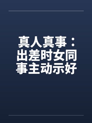 真人真事：出差时女同事主动示好