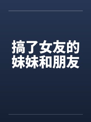 搞了女友的妹妹和朋友by佚名笔趣阁无弹窗