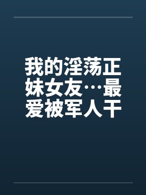 我的淫荡正妹女友…最爱被军人干！by佚名