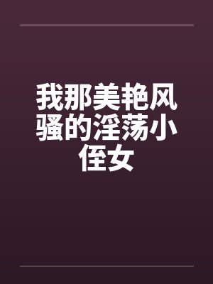 我那美艳风骚的淫荡小侄女by佚名笔趣阁无弹窗